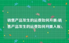 销售产品发生的运费如何开票(销售产品发生的运费如何开票入账)