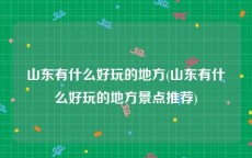 山东有什么好玩的地方(山东有什么好玩的地方景点推荐)