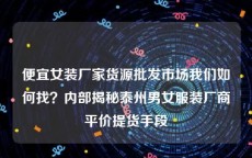 便宜女装厂家货源批发市场我们如何找？内部揭秘泰州男女服装厂商平价提货手段