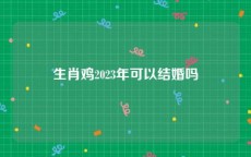 生肖鸡2023年可以结婚吗