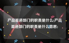 产品渠道部门的职责是什么(产品渠道部门的职责是什么意思)