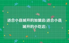 适合小县城开的加盟店(适合小县城开的小吃店)