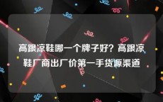 高跟凉鞋哪一个牌子好？高跟凉鞋厂商出厂价第一手货源渠道
