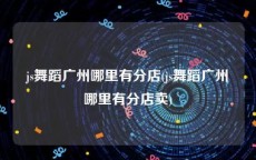 js舞蹈广州哪里有分店(js舞蹈广州哪里有分店卖)