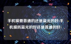 手机膜要普通的还是蓝光的好(手机膜防蓝光的好还是普通的好)