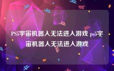 PS5宇宙机器人无法进入游戏 ps5宇宙机器人无法进入游戏