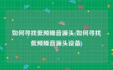 如何寻找低频噪音源头(如何寻找低频噪音源头设备)