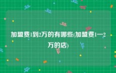 加盟费1到2万的有哪些(加盟费1一2万的店)