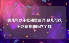 婴儿可以不吃辅食油吗(婴儿可以不吃辅食油吗六个月)