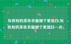 灰色和奶茶色衣服哪个更显白(灰色和奶茶色衣服哪个更显白一点)