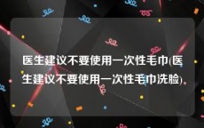 医生建议不要使用一次性毛巾(医生建议不要使用一次性毛巾洗脸)