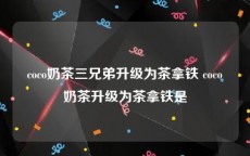 coco奶茶三兄弟升级为茶拿铁 coco奶茶升级为茶拿铁是