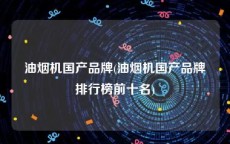 油烟机国产品牌(油烟机国产品牌排行榜前十名)