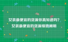 女装最便宜的货源你真知道吗？女装最便宜的货源细致阐明