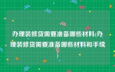 办理装修贷需要准备哪些材料(办理装修贷需要准备哪些材料和手续)