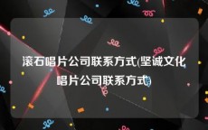 滚石唱片公司联系方式(坚诚文化唱片公司联系方式)