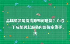 品牌童装尾货货源如何进货？介绍一下成都男女服装内部价拿货手法