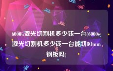 6000w激光切割机多少钱一台(6000w激光切割机多少钱一台能切8Omm钢板吗)