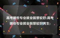 高考哪些专业就业前景较好(高考哪些专业就业前景较好男生)