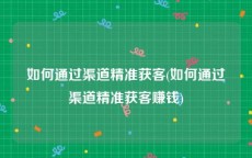 如何通过渠道精准获客(如何通过渠道精准获客赚钱)