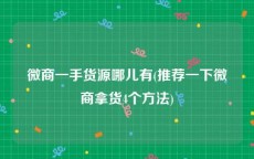 微商一手货源哪儿有(推荐一下微商拿货4个方法)