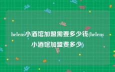 helens小酒馆加盟需要多少钱(helens小酒馆加盟费多少)
