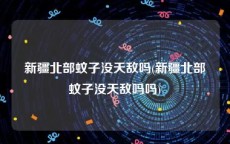 新疆北部蚊子没天敌吗(新疆北部蚊子没天敌吗吗)