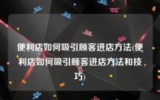 便利店如何吸引顾客进店方法(便利店如何吸引顾客进店方法和技巧)