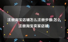注册淘宝店铺怎么注册步骤(怎么注册淘宝卖家店铺)