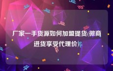 厂家一手货源如何加盟提货(微商进货享受代理价)