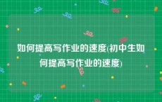 如何提高写作业的速度(初中生如何提高写作业的速度)