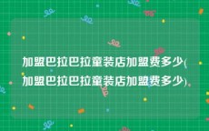 加盟巴拉巴拉童装店加盟费多少(加盟巴拉巴拉童装店加盟费多少)