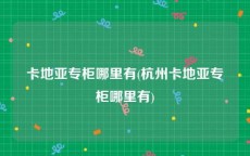 卡地亚专柜哪里有(杭州卡地亚专柜哪里有)