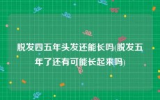 脱发四五年头发还能长吗(脱发五年了还有可能长起来吗)