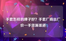 手套怎样的牌子好？手套厂商出厂价一手货源渠道