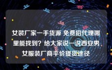 女装厂家一手货源 免费招代理哪里能找到？给大家说一说西安男女服装厂商平价提货途径