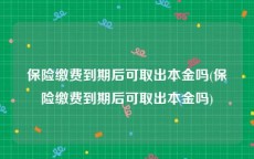 保险缴费到期后可取出本金吗(保险缴费到期后可取出本金吗)