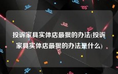 投诉家具实体店最狠的办法(投诉家具实体店最狠的办法是什么)