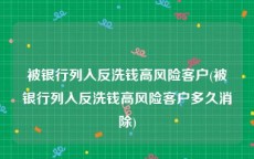 被银行列入反洗钱高风险客户(被银行列入反洗钱高风险客户多久消除)