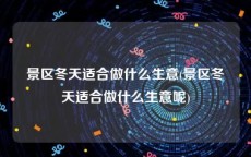 景区冬天适合做什么生意(景区冬天适合做什么生意呢)