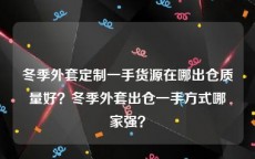 冬季外套定制一手货源在哪出仓质量好？冬季外套出仓一手方式哪家强？