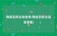 物流怎样去谈业务(物流怎样去谈业务呢)