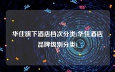 华住旗下酒店档次分类(华住酒店品牌级别分类)