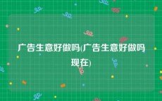 广告生意好做吗(广告生意好做吗现在)