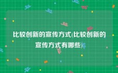 比较创新的宣传方式(比较创新的宣传方式有哪些)