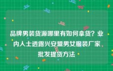 品牌男装货源哪里有如何拿货？业内人士透露兴安盟男女服装厂家批发提货方法