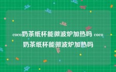 coco奶茶纸杯能微波炉加热吗 coco奶茶纸杯能微波炉加热吗