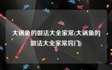 大锅鱼的做法大全家常(大锅鱼的做法大全家常窍门)