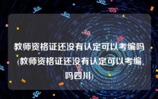教师资格证还没有认定可以考编吗(教师资格证还没有认定可以考编吗四川)