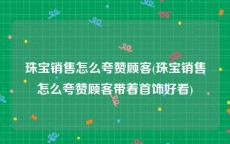 珠宝销售怎么夸赞顾客(珠宝销售怎么夸赞顾客带着首饰好看)